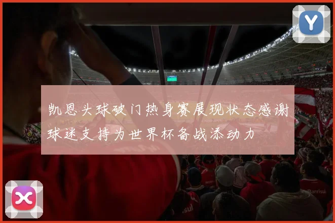 凯恩头球破门热身赛展现状态感谢球迷支持为世界杯备战添动力