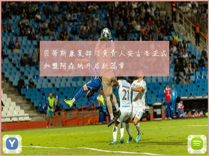 贝蒂斯康复部门负责人安古洛正式加盟阿森纳开启新篇章