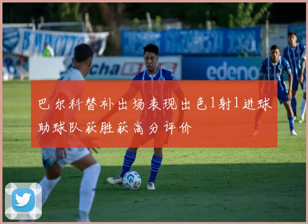 巴尔科替补出场表现出色1射1进球助球队获胜获高分评价