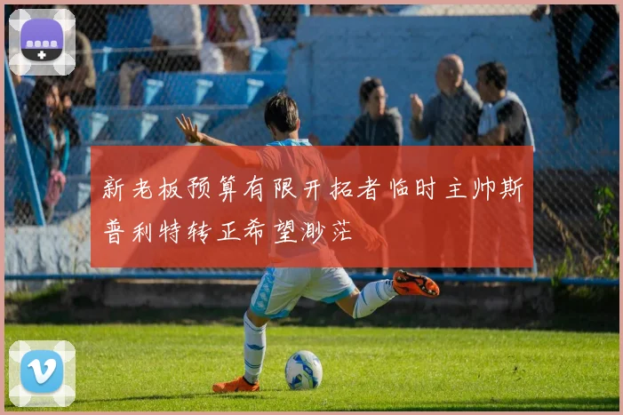 新老板预算有限开拓者临时主帅斯普利特转正希望渺茫