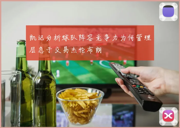 凯记分析球队阵容竞争力为何管理层急于交易杰伦布朗