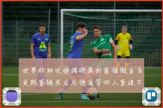 世界杯助攻榜揭晓奥利塞领衔吉马良斯紧随其后厄德高等四人紧追不舍