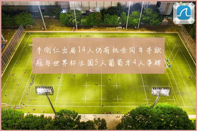 李刚仁出局14人仍有机会同年夺欧冠与世界杯法国5人葡萄牙4人争辉