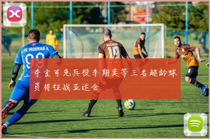 夺金可免兵役李期奕等三名超龄球员将征战亚运会