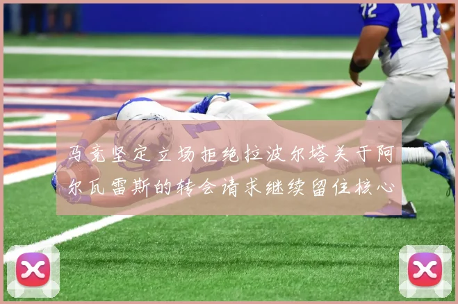 马竞坚定立场拒绝拉波尔塔关于阿尔瓦雷斯的转会请求继续留住核心球员