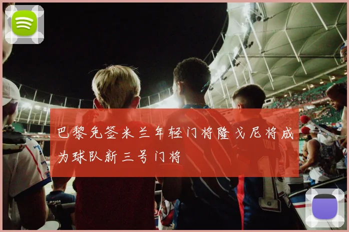 巴黎免签米兰年轻门将隆戈尼将成为球队新三号门将