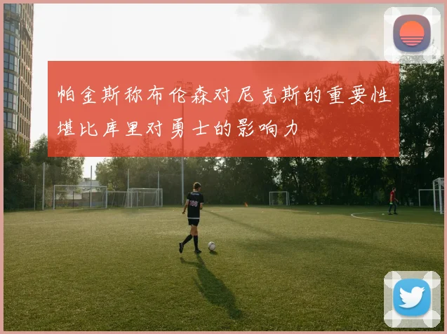帕金斯称布伦森对尼克斯的重要性堪比库里对勇士的影响力