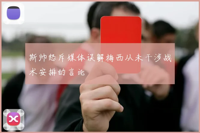 斯帅怒斥媒体误解梅西从未干涉战术安排的言论