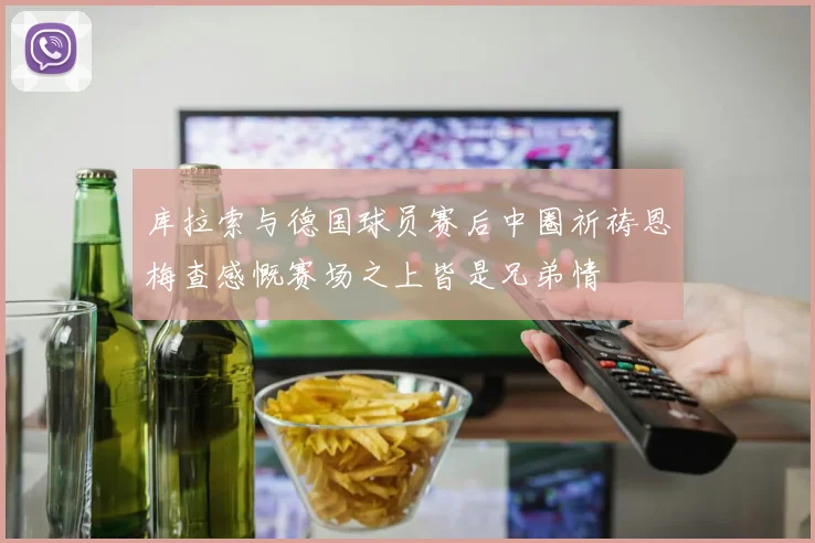 库拉索与德国球员赛后中圈祈祷恩梅查感慨赛场之上皆是兄弟情