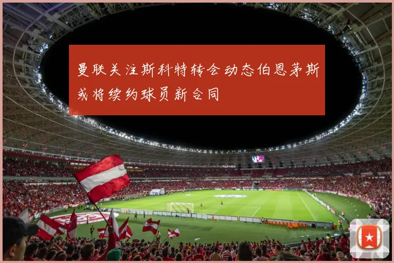 曼联关注斯科特转会动态伯恩茅斯或将续约球员新合同