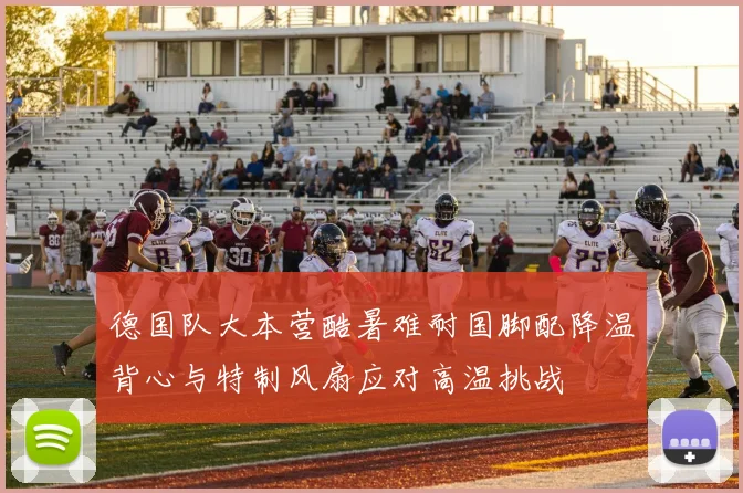 德国队大本营酷暑难耐国脚配降温背心与特制风扇应对高温挑战