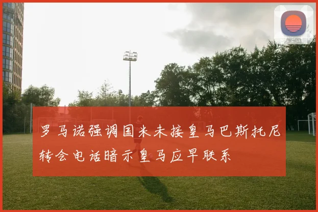罗马诺强调国米未接皇马巴斯托尼转会电话暗示皇马应早联系