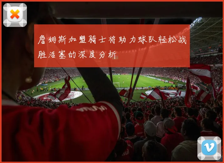 詹姆斯加盟骑士将助力球队轻松战胜活塞的深度分析