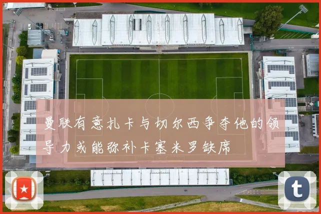 曼联有意扎卡与切尔西争夺他的领导力或能弥补卡塞米罗缺席