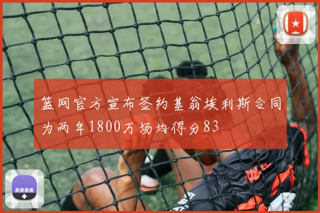 篮网官方宣布签约基翁埃利斯合同为两年1800万场均得分83
