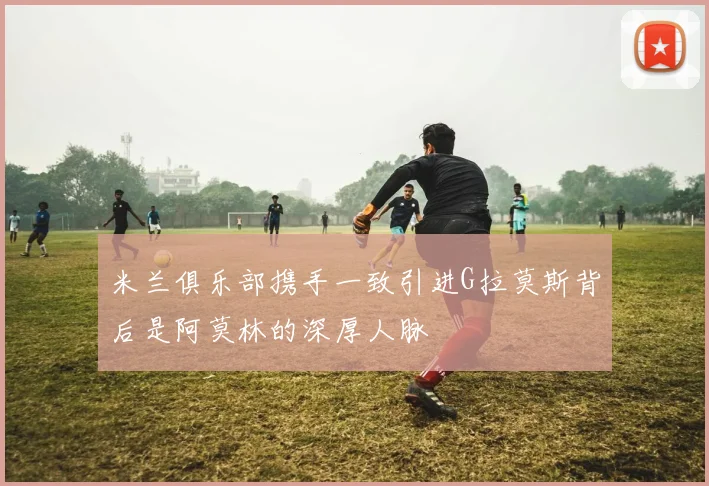 米兰俱乐部携手一致引进G拉莫斯背后是阿莫林的深厚人脉