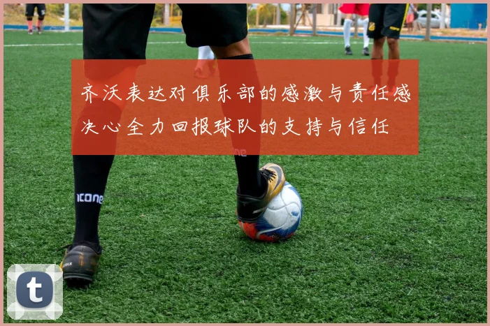 齐沃表达对俱乐部的感激与责任感决心全力回报球队的支持与信任