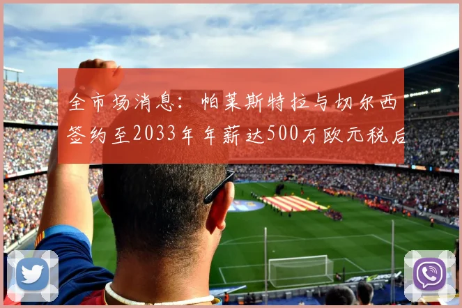 全市场消息：帕莱斯特拉与切尔西签约至2033年年薪达500万欧元税后