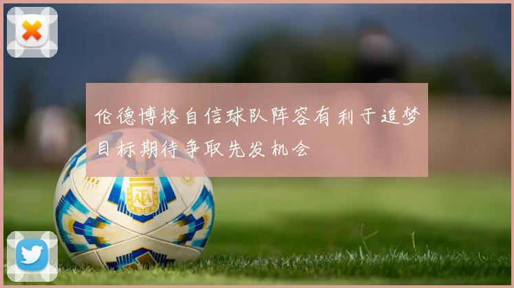 伦德博格自信球队阵容有利于追梦目标期待争取先发机会