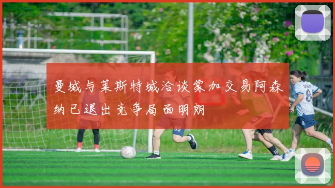 曼城与莱斯特城洽谈蒙加交易阿森纳已退出竞争局面明朗
