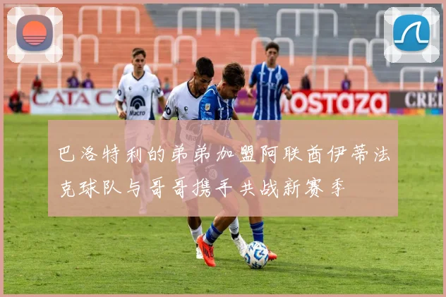 巴洛特利的弟弟加盟阿联酋伊蒂法克球队与哥哥携手共战新赛季