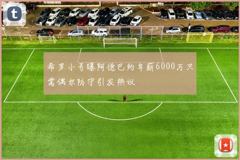 希罗小号曝阿德巴约年薪6000万只需偶尔防守引发热议